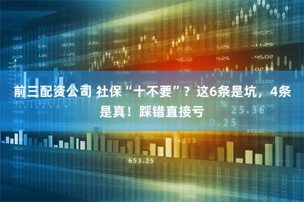 前三配資公司 社?！笆灰保窟@6條是坑，4條是真！踩錯直接虧
