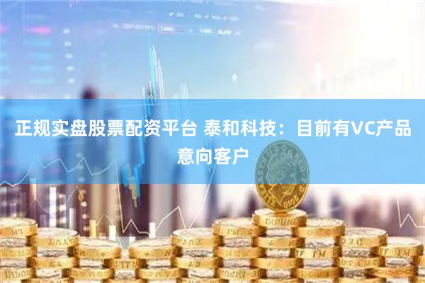 正規實盤股票配資平臺 泰和科技：目前有VC產品意向客戶