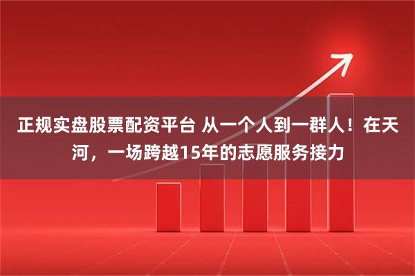 正規實盤股票配資平臺 從一個人到一群人！在天河，一場跨越15年的志愿服務接力