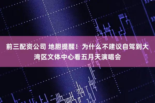 前三配資公司 地膽提醒！為什么不建議自駕到大灣區文體中心看五月天演唱會