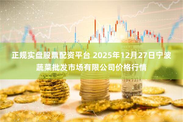 正規實盤股票配資平臺 2025年12月27日寧波蔬菜批發市場有限公司價格行情