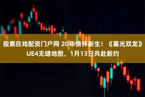 股票在線配資門戶網 20年情懷新生！《暮光雙龍》UE4無縫地圖，1月13日共赴新約