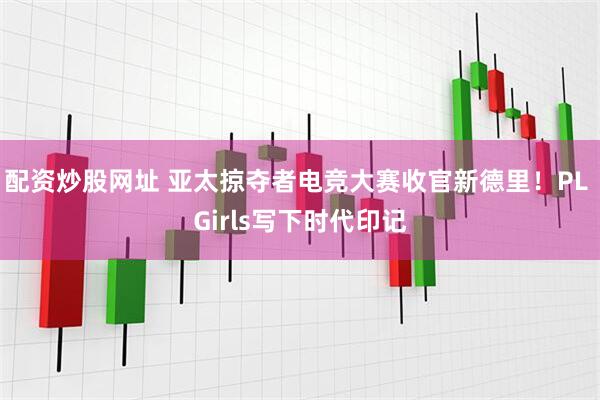 配資炒股網址 亞太掠奪者電競大賽收官新德里！PL Girls寫下時代印記