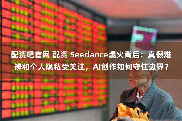 配資吧官網 配資 Seedance爆火背后：真假難辨和個人隱私受關注，AI創作如何守住邊界？