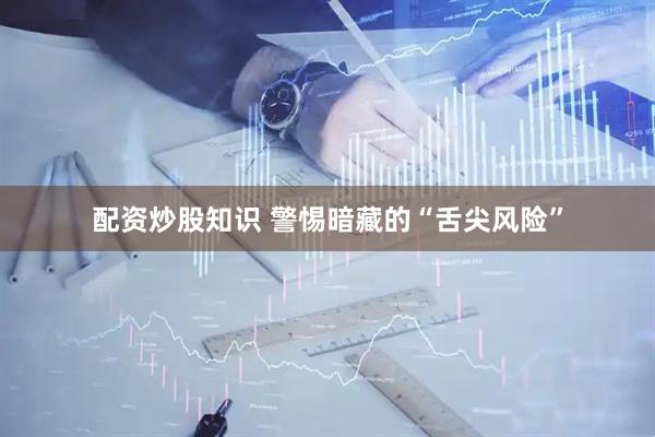 配資炒股知識 警惕暗藏的“舌尖風險”