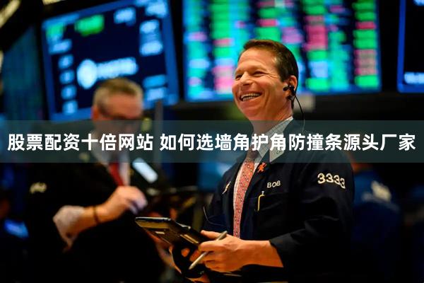 股票配資十倍網站 如何選墻角護角防撞條源頭廠家