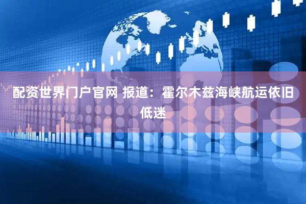 配資世界門戶官網 報道：霍爾木茲海峽航運依舊低迷