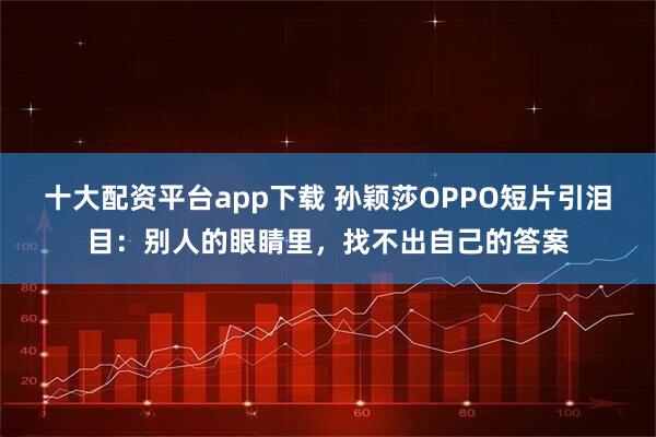 十大配資平臺app下載 孫穎莎OPPO短片引淚目：別人的眼睛里，找不出自己的答案