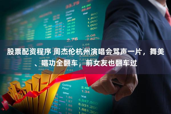 股票配資程序 周杰倫杭州演唱會罵聲一片，舞美、唱功全翻車，前女友也翻車過
