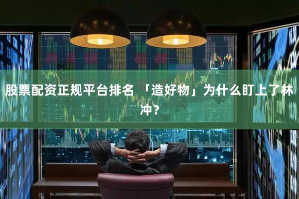 股票配資正規平臺排名 「造好物」為什么盯上了林沖？