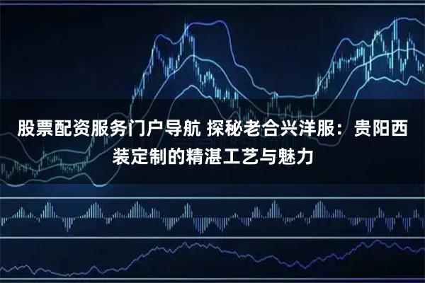 股票配資服務門戶導航 探秘老合興洋服：貴陽西裝定制的精湛工藝與魅力
