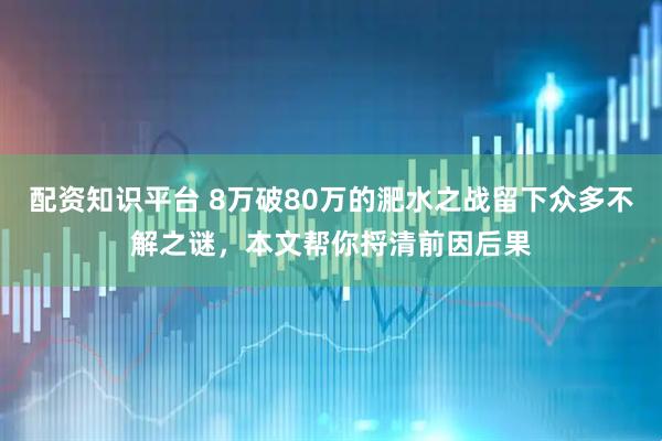 配資知識平臺 8萬破80萬的淝水之戰留下眾多不解之謎，本文幫你捋清前因后果