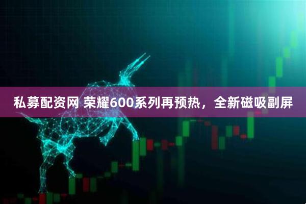 私募配資網 榮耀600系列再預熱，全新磁吸副屏