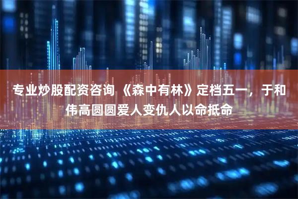 專業炒股配資咨詢 《森中有林》定檔五一，于和偉高圓圓愛人變仇人以命抵命
