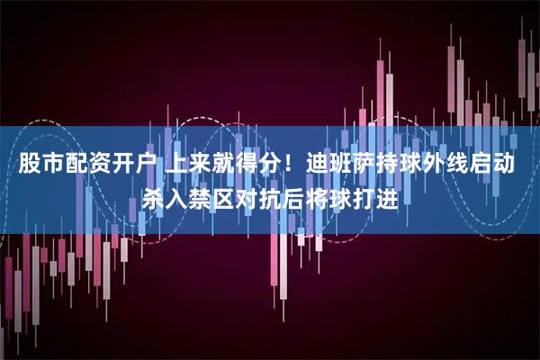 股市配資開戶 上來就得分！迪班薩持球外線啟動 殺入禁區對抗后將球打進