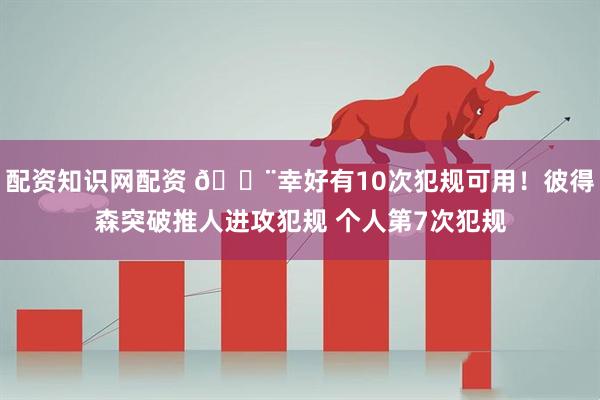 配資知識網配資 ??幸好有10次犯規可用！彼得森突破推人進攻犯規 個人第7次犯規