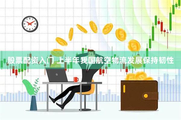 股票配資入門 上半年我國航空物流發(fā)展保持韌性