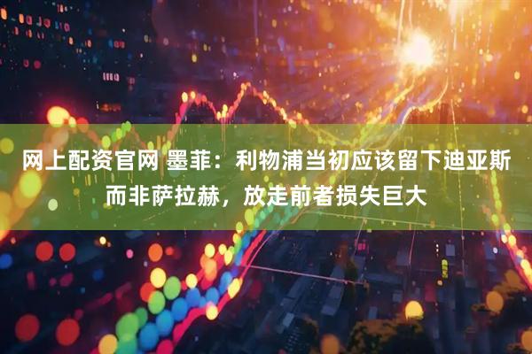 網(wǎng)上配資官網(wǎng) 墨菲：利物浦當初應該留下迪亞斯而非薩拉赫，放走前者損失巨大