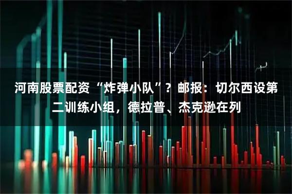 河南股票配資 “炸彈小隊”？郵報：切爾西設(shè)第二訓練小組，德拉普、杰克遜在列