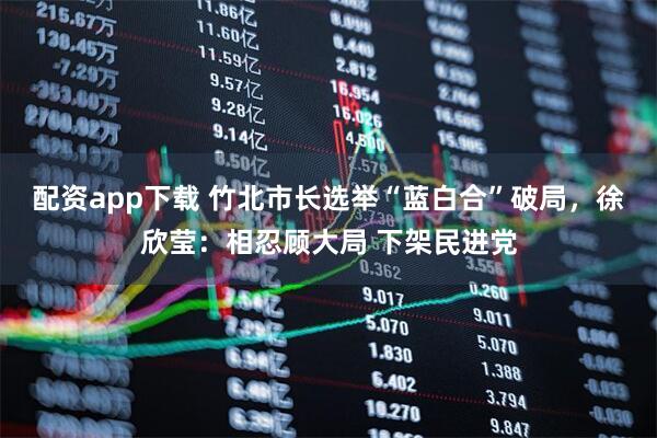 配資app下載 竹北市長(zhǎng)選舉“藍(lán)白合”破局，徐欣瑩：相忍顧大局 下架民進(jìn)黨