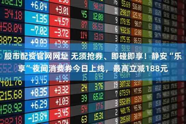 股市配資官網(wǎng)網(wǎng)址 無(wú)須搶券、即碰即享！靜安“樂(lè)享”夜間消費(fèi)券今日上線，最高立減188元